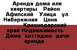 Аренда дома или квартиры › Район ­ Афипский › Улица ­ ул.Набережная › Цена ­ 9000-11000 - Краснодарский край Недвижимость » Дома, коттеджи, дачи аренда   